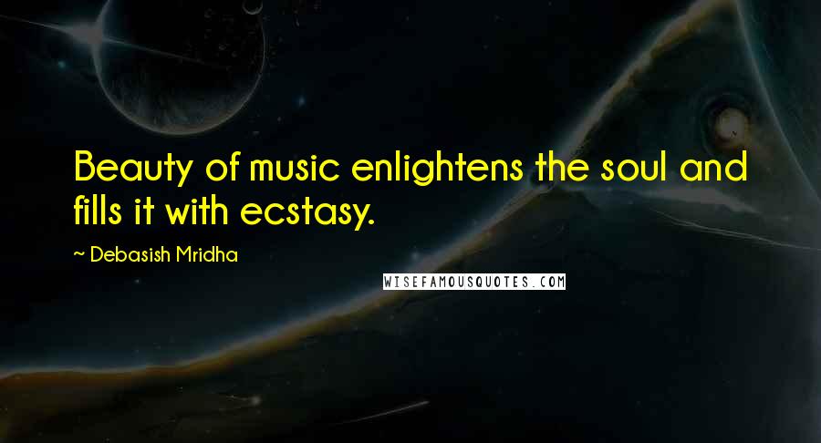 Debasish Mridha Quotes: Beauty of music enlightens the soul and fills it with ecstasy.