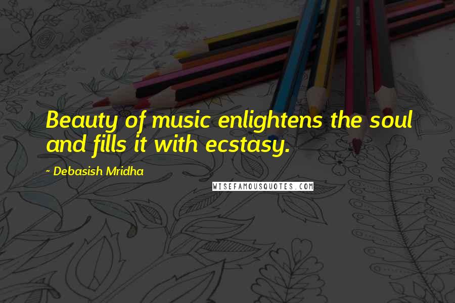 Debasish Mridha Quotes: Beauty of music enlightens the soul and fills it with ecstasy.