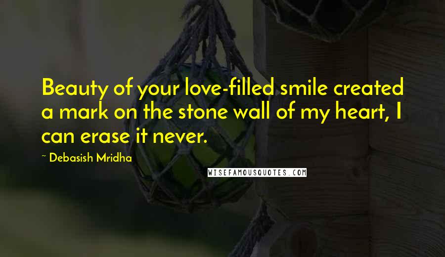 Debasish Mridha Quotes: Beauty of your love-filled smile created a mark on the stone wall of my heart, I can erase it never.