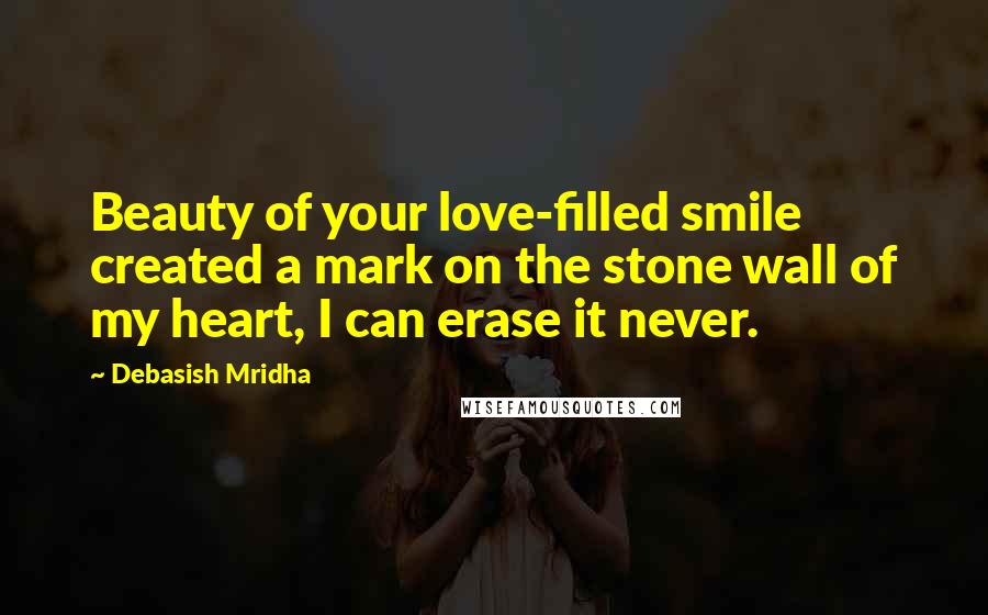 Debasish Mridha Quotes: Beauty of your love-filled smile created a mark on the stone wall of my heart, I can erase it never.