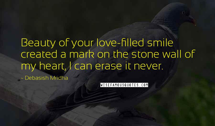 Debasish Mridha Quotes: Beauty of your love-filled smile created a mark on the stone wall of my heart, I can erase it never.