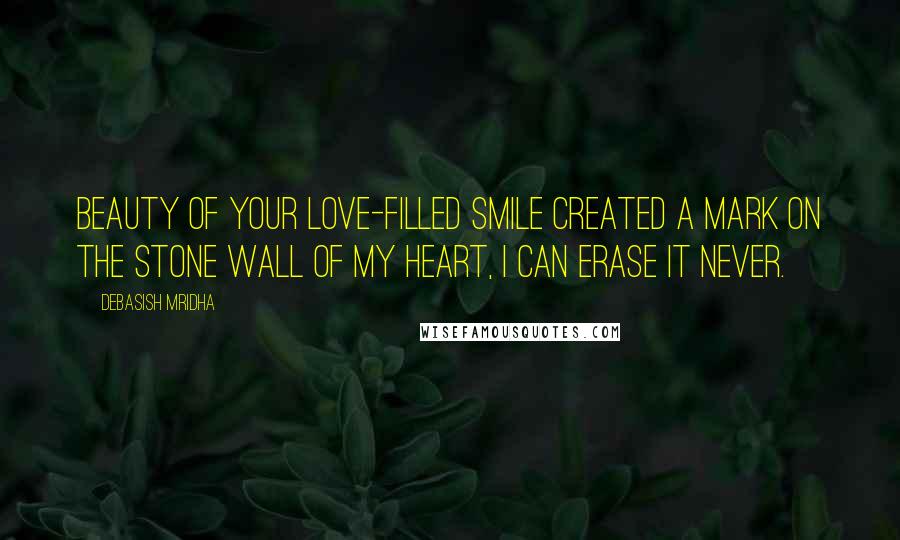Debasish Mridha Quotes: Beauty of your love-filled smile created a mark on the stone wall of my heart, I can erase it never.