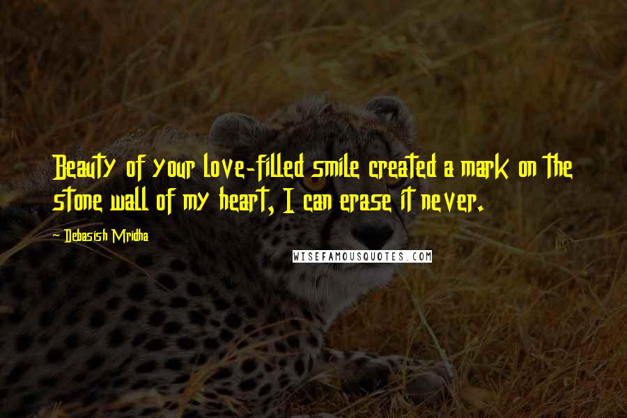 Debasish Mridha Quotes: Beauty of your love-filled smile created a mark on the stone wall of my heart, I can erase it never.