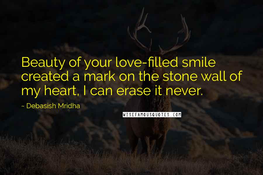 Debasish Mridha Quotes: Beauty of your love-filled smile created a mark on the stone wall of my heart, I can erase it never.