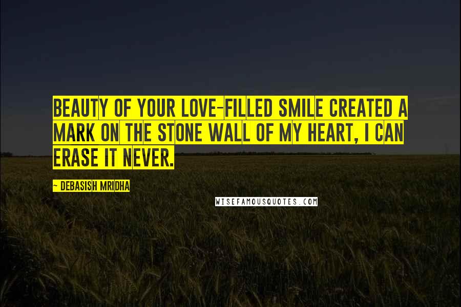 Debasish Mridha Quotes: Beauty of your love-filled smile created a mark on the stone wall of my heart, I can erase it never.