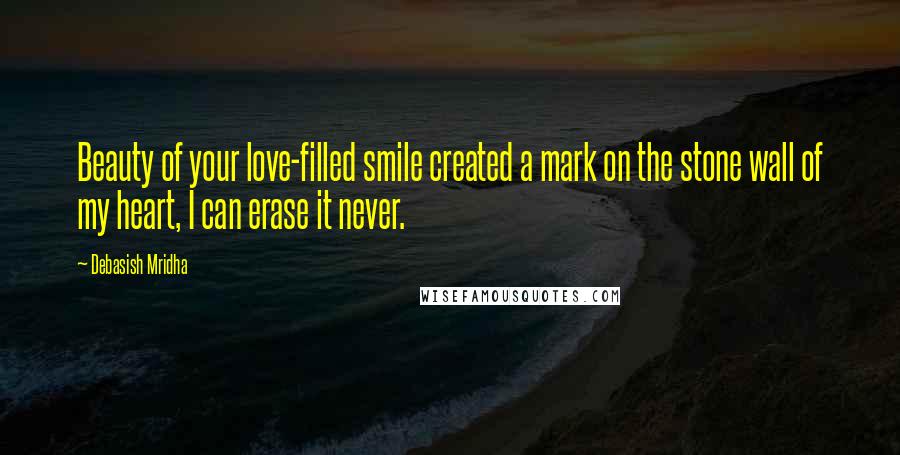 Debasish Mridha Quotes: Beauty of your love-filled smile created a mark on the stone wall of my heart, I can erase it never.