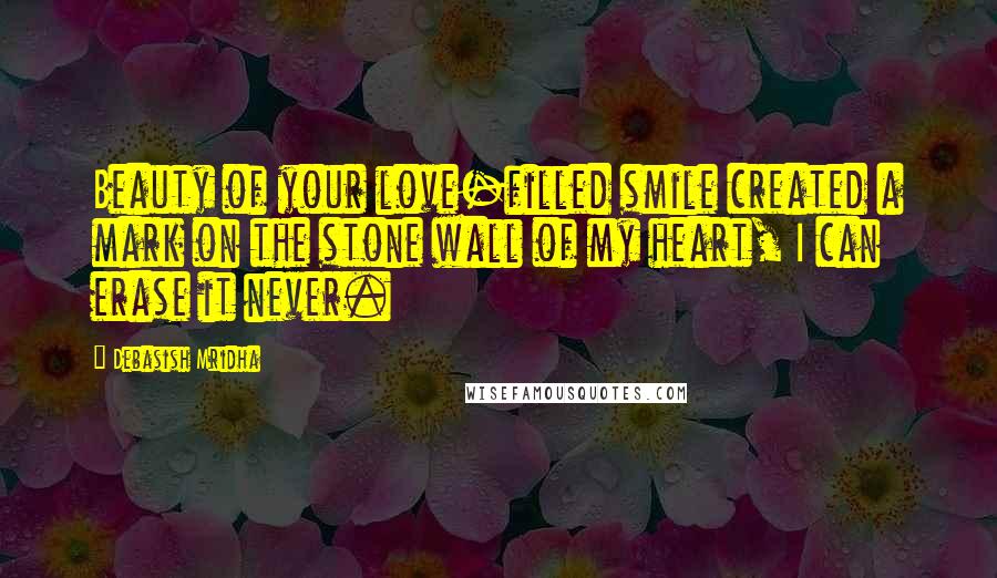 Debasish Mridha Quotes: Beauty of your love-filled smile created a mark on the stone wall of my heart, I can erase it never.