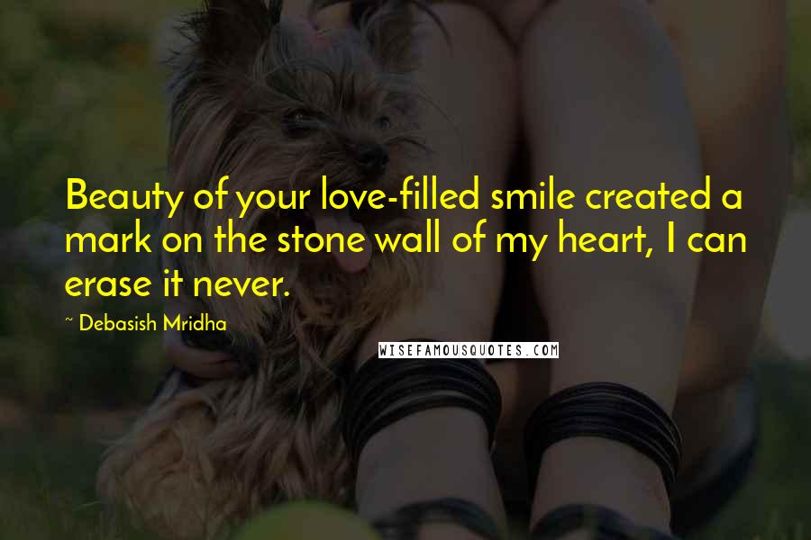 Debasish Mridha Quotes: Beauty of your love-filled smile created a mark on the stone wall of my heart, I can erase it never.