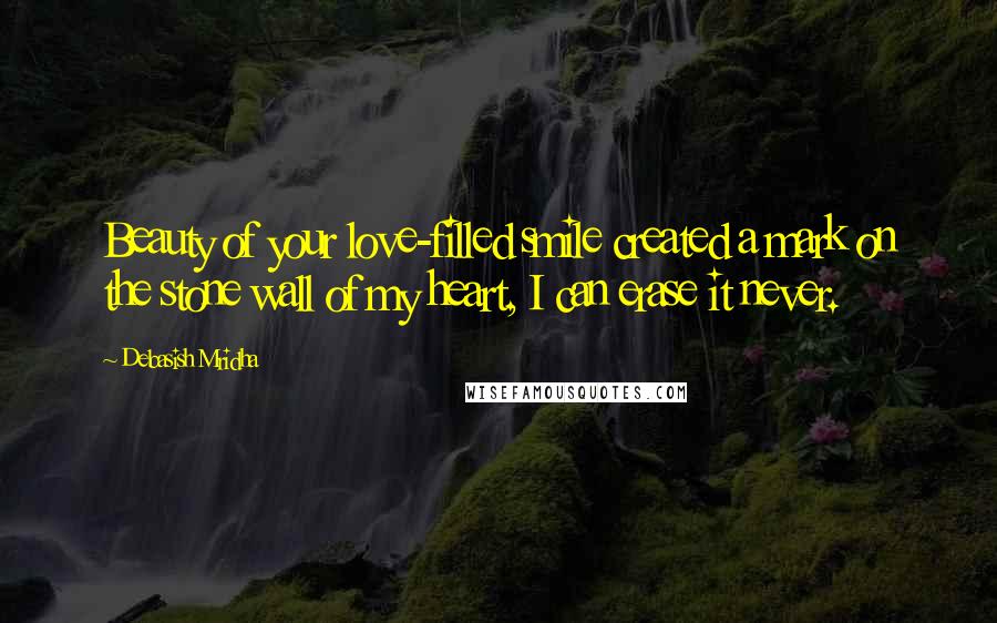 Debasish Mridha Quotes: Beauty of your love-filled smile created a mark on the stone wall of my heart, I can erase it never.