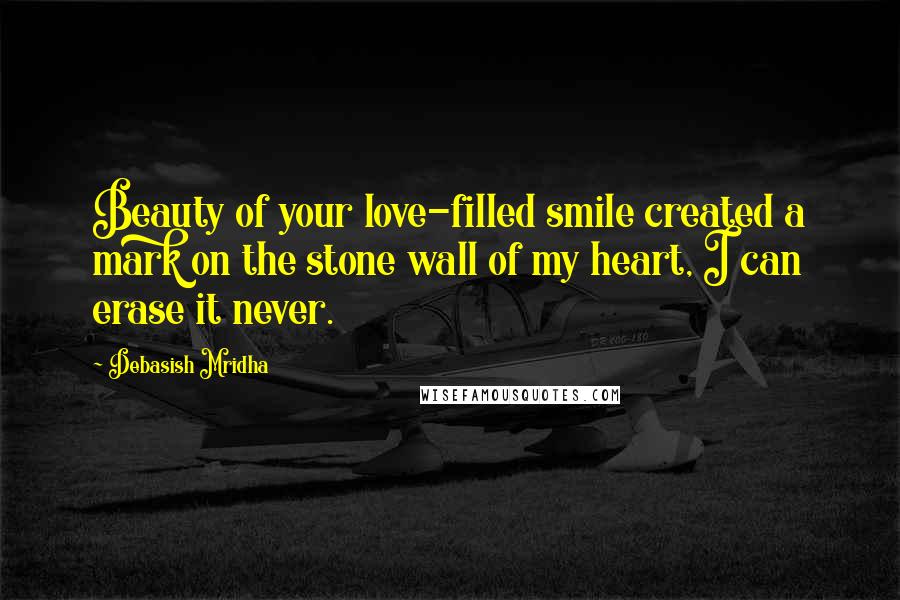 Debasish Mridha Quotes: Beauty of your love-filled smile created a mark on the stone wall of my heart, I can erase it never.