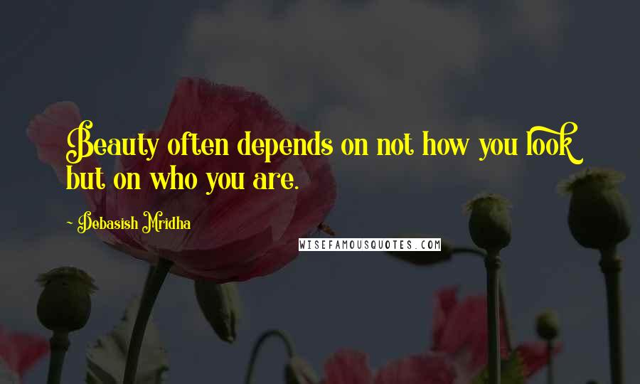 Debasish Mridha Quotes: Beauty often depends on not how you look but on who you are.