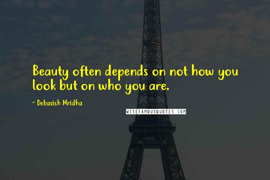 Debasish Mridha Quotes: Beauty often depends on not how you look but on who you are.