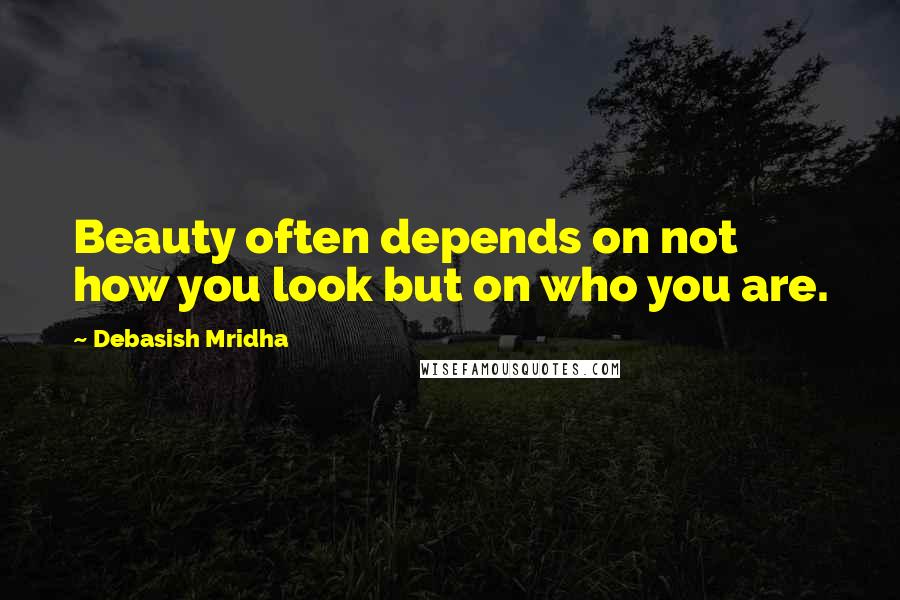 Debasish Mridha Quotes: Beauty often depends on not how you look but on who you are.