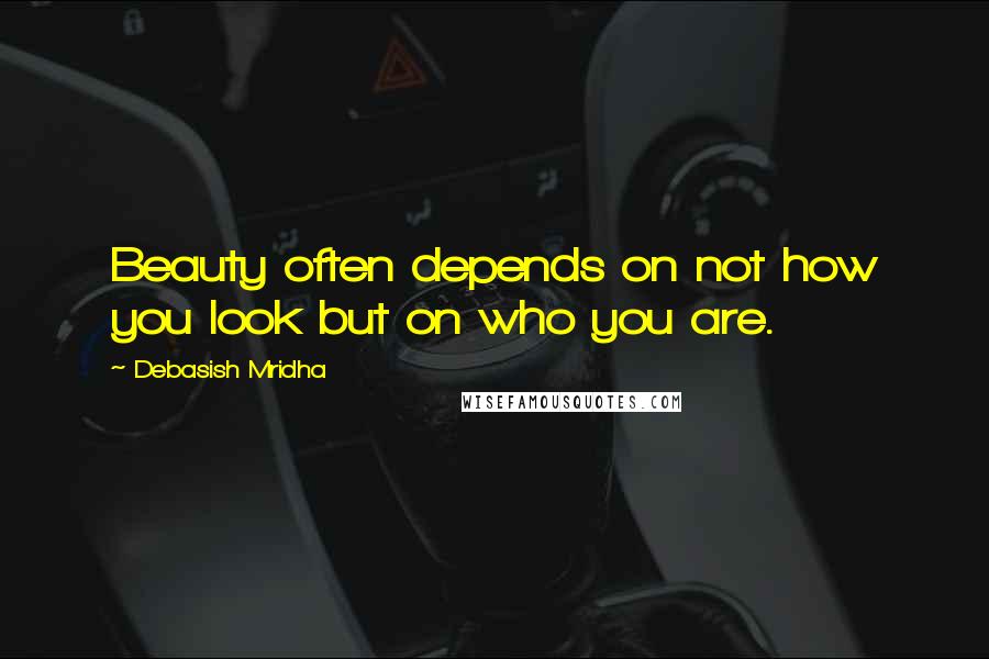 Debasish Mridha Quotes: Beauty often depends on not how you look but on who you are.