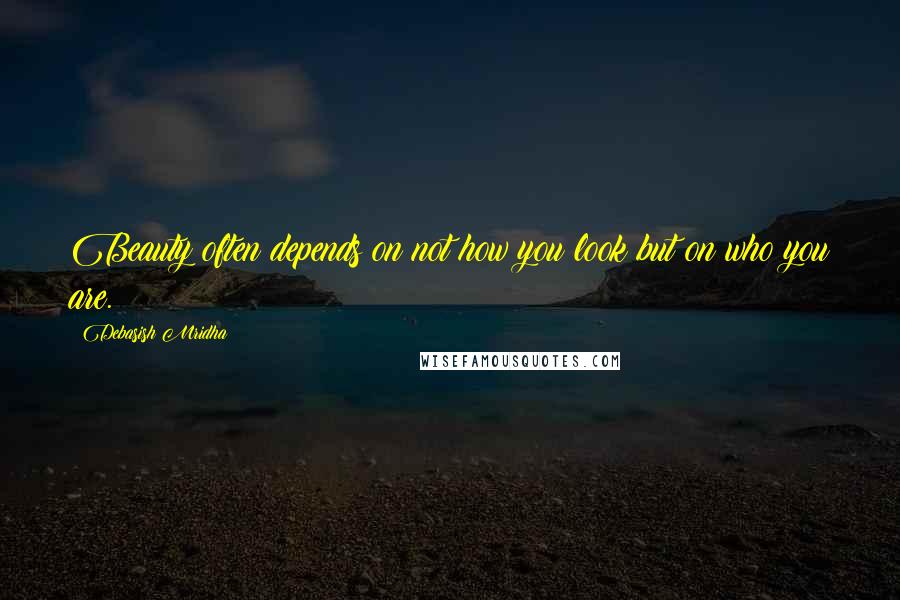 Debasish Mridha Quotes: Beauty often depends on not how you look but on who you are.