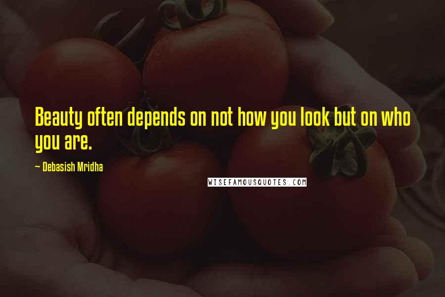 Debasish Mridha Quotes: Beauty often depends on not how you look but on who you are.