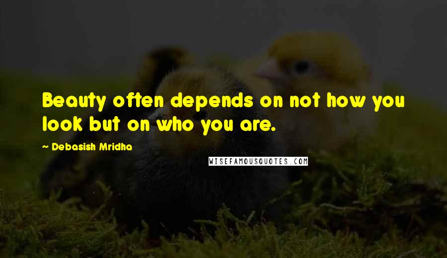 Debasish Mridha Quotes: Beauty often depends on not how you look but on who you are.