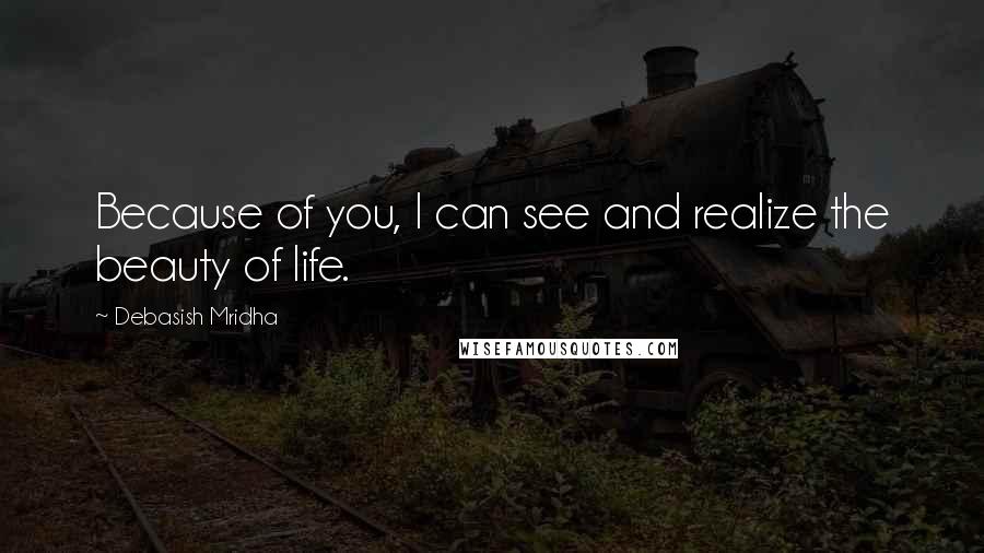 Debasish Mridha Quotes: Because of you, I can see and realize the beauty of life.