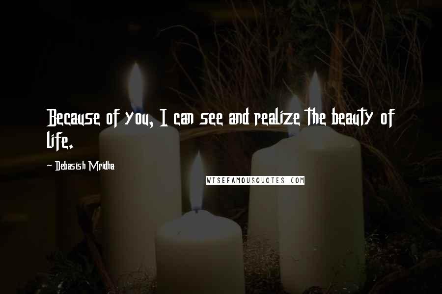 Debasish Mridha Quotes: Because of you, I can see and realize the beauty of life.