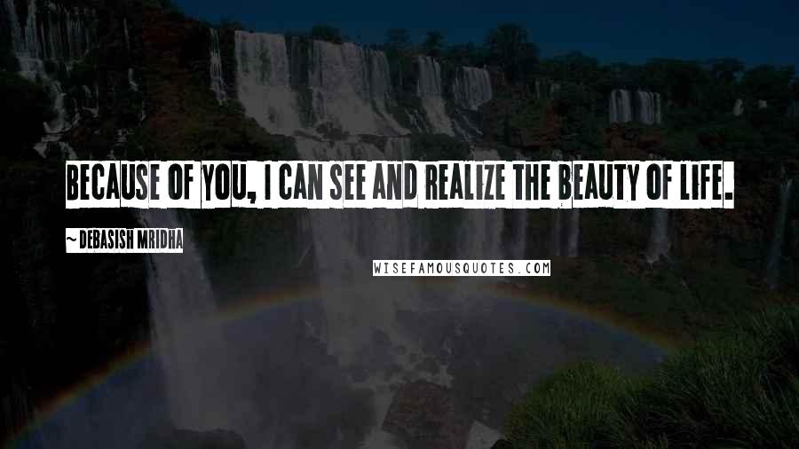 Debasish Mridha Quotes: Because of you, I can see and realize the beauty of life.