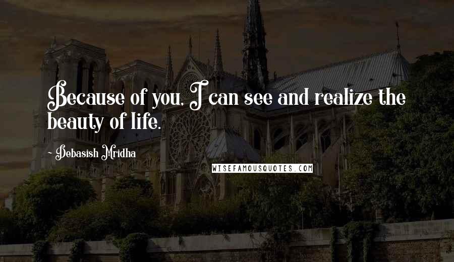 Debasish Mridha Quotes: Because of you, I can see and realize the beauty of life.