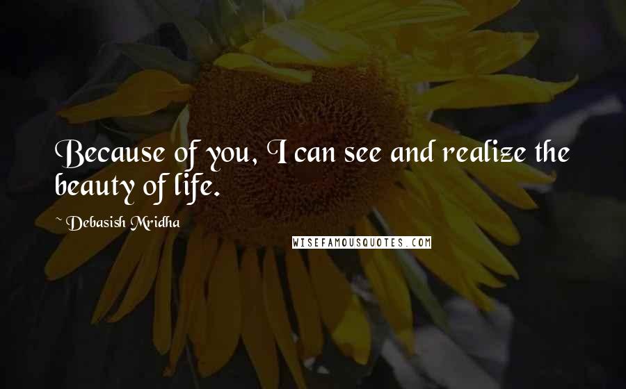 Debasish Mridha Quotes: Because of you, I can see and realize the beauty of life.