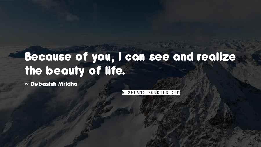 Debasish Mridha Quotes: Because of you, I can see and realize the beauty of life.