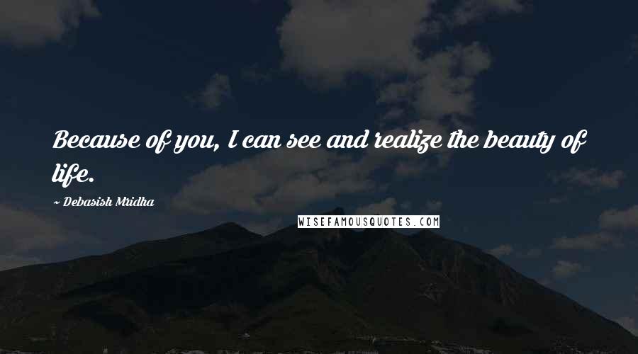 Debasish Mridha Quotes: Because of you, I can see and realize the beauty of life.