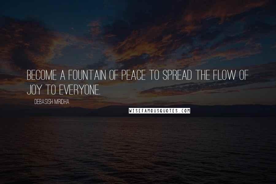 Debasish Mridha Quotes: Become a fountain of peace to spread the flow of joy to everyone.