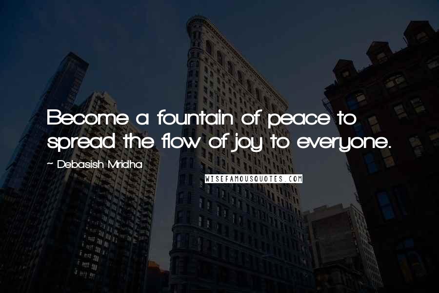 Debasish Mridha Quotes: Become a fountain of peace to spread the flow of joy to everyone.