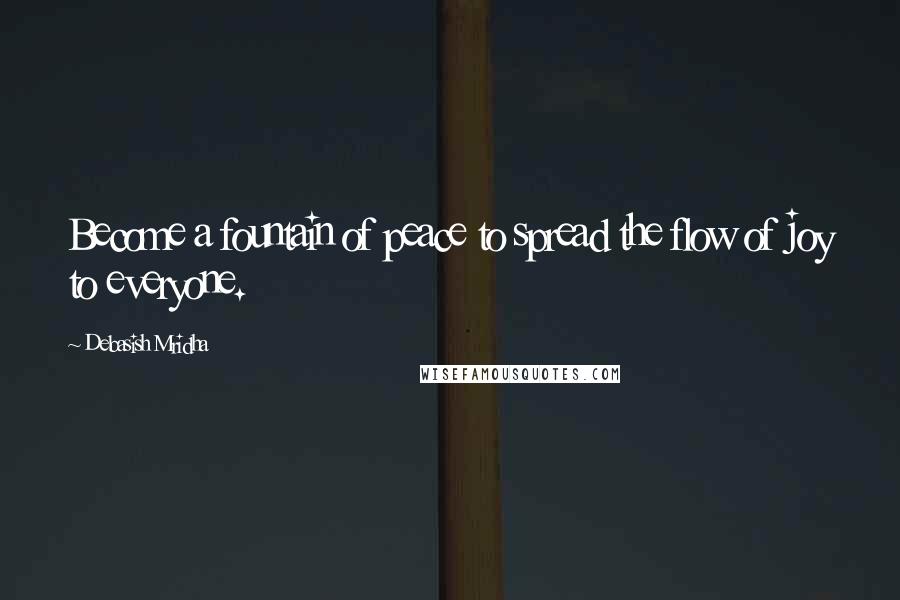 Debasish Mridha Quotes: Become a fountain of peace to spread the flow of joy to everyone.