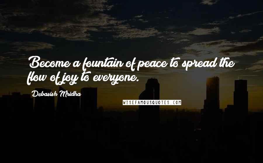 Debasish Mridha Quotes: Become a fountain of peace to spread the flow of joy to everyone.