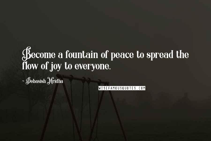 Debasish Mridha Quotes: Become a fountain of peace to spread the flow of joy to everyone.