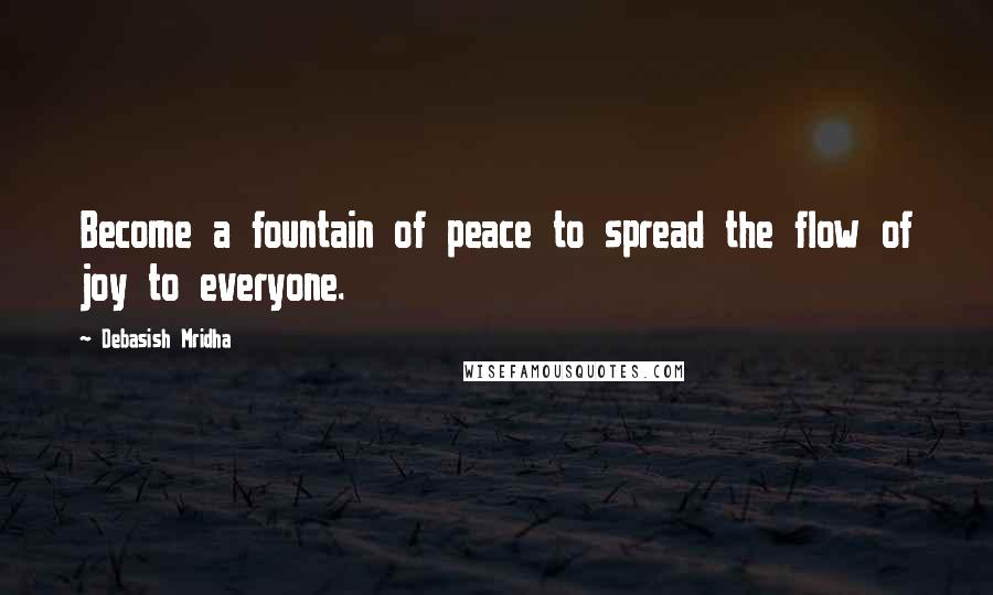 Debasish Mridha Quotes: Become a fountain of peace to spread the flow of joy to everyone.