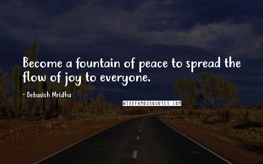 Debasish Mridha Quotes: Become a fountain of peace to spread the flow of joy to everyone.