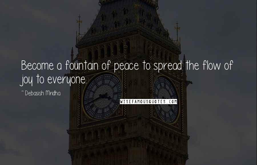 Debasish Mridha Quotes: Become a fountain of peace to spread the flow of joy to everyone.