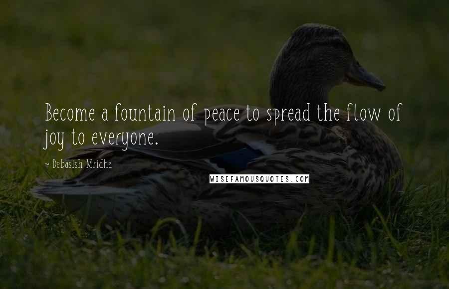 Debasish Mridha Quotes: Become a fountain of peace to spread the flow of joy to everyone.