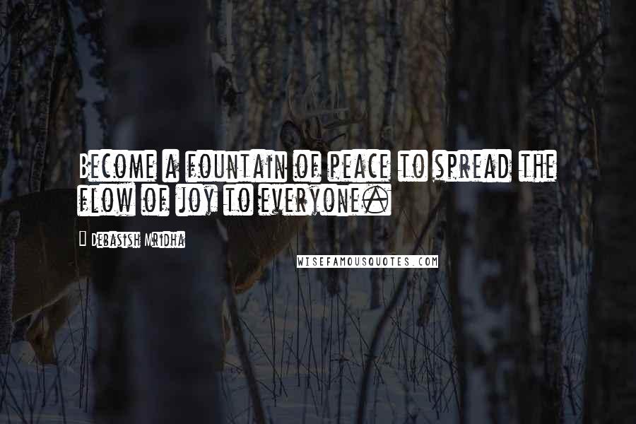 Debasish Mridha Quotes: Become a fountain of peace to spread the flow of joy to everyone.