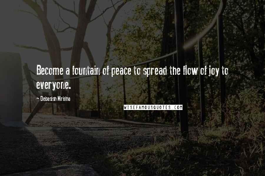 Debasish Mridha Quotes: Become a fountain of peace to spread the flow of joy to everyone.