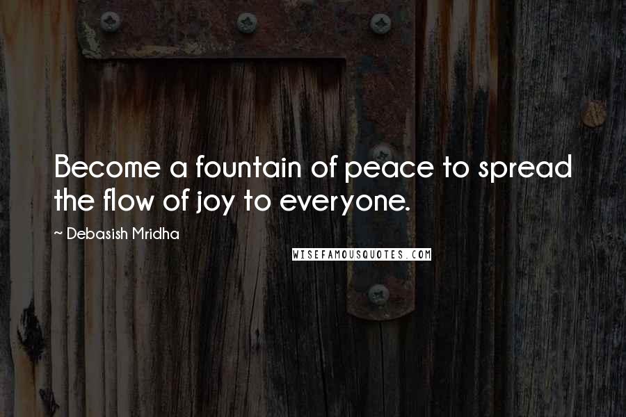 Debasish Mridha Quotes: Become a fountain of peace to spread the flow of joy to everyone.