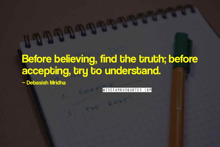 Debasish Mridha Quotes: Before believing, find the truth; before accepting, try to understand.