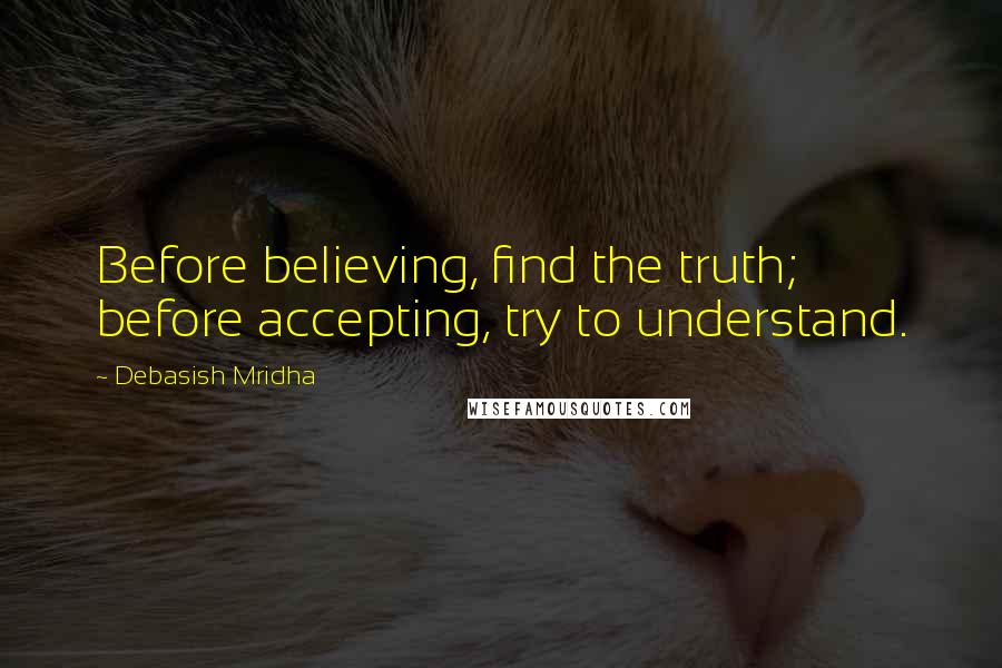 Debasish Mridha Quotes: Before believing, find the truth; before accepting, try to understand.