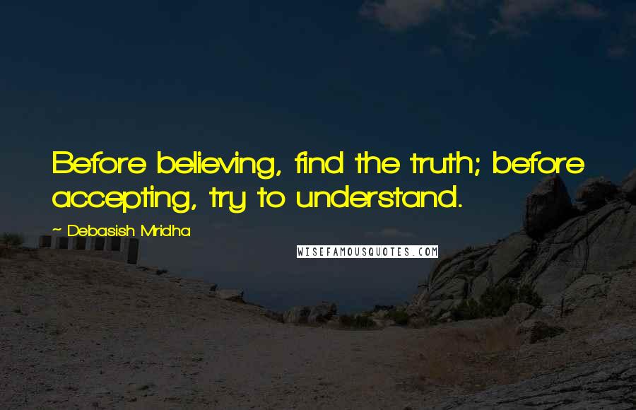 Debasish Mridha Quotes: Before believing, find the truth; before accepting, try to understand.