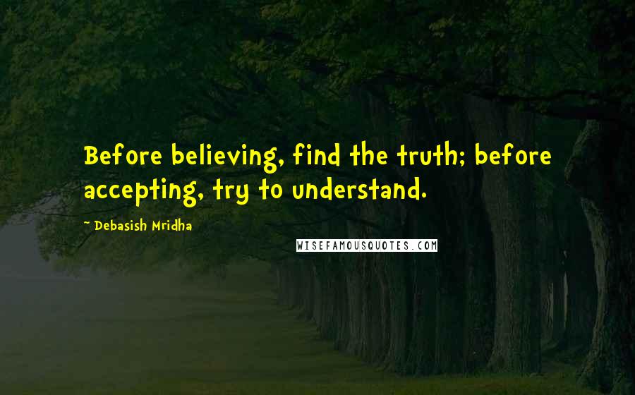 Debasish Mridha Quotes: Before believing, find the truth; before accepting, try to understand.