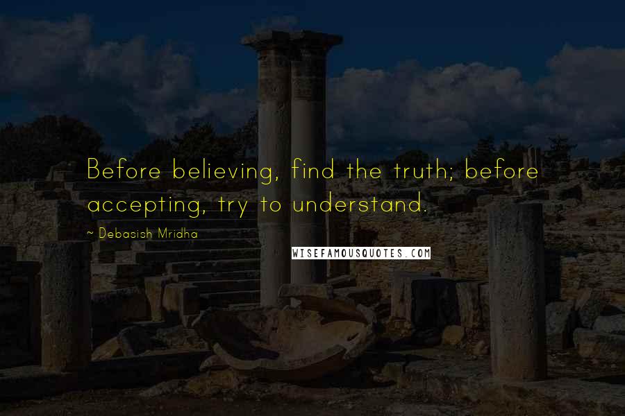 Debasish Mridha Quotes: Before believing, find the truth; before accepting, try to understand.