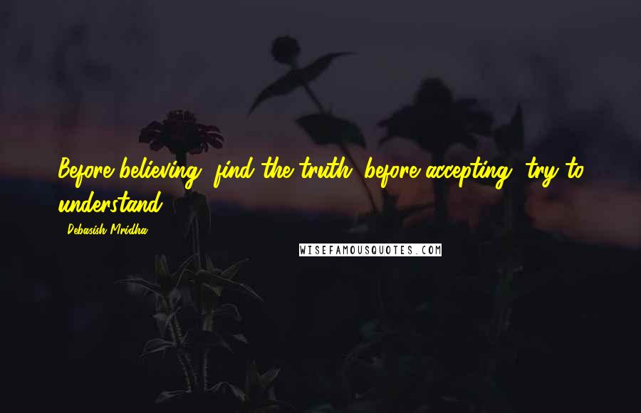 Debasish Mridha Quotes: Before believing, find the truth; before accepting, try to understand.