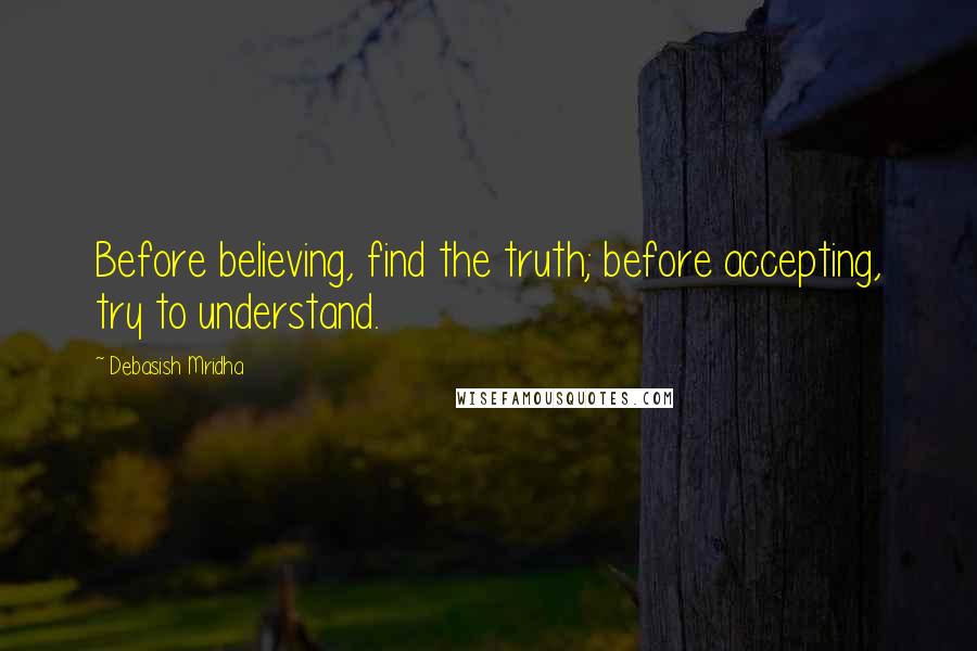 Debasish Mridha Quotes: Before believing, find the truth; before accepting, try to understand.