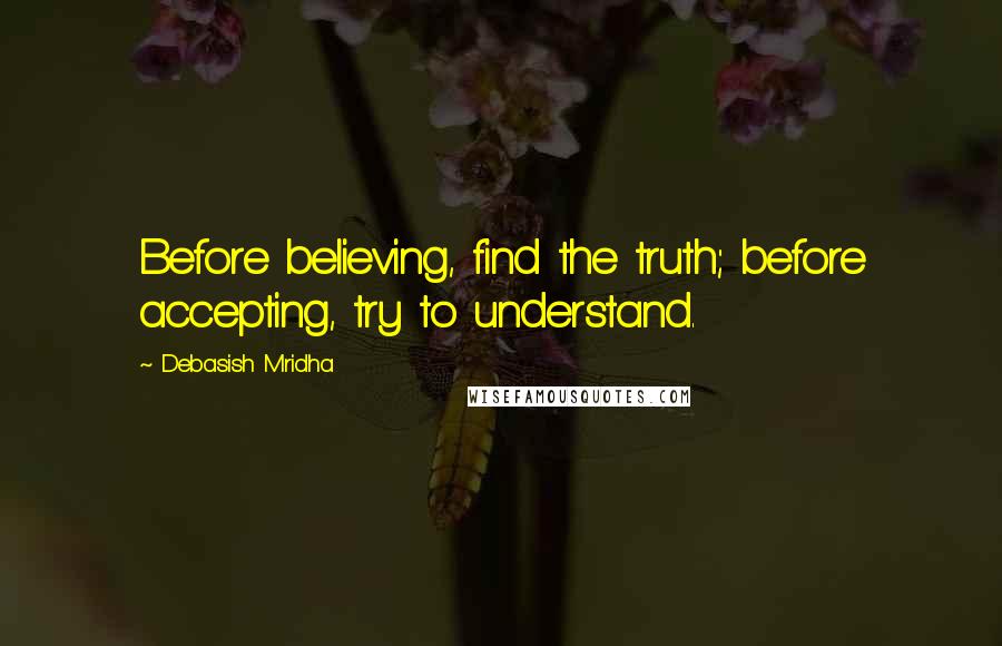 Debasish Mridha Quotes: Before believing, find the truth; before accepting, try to understand.