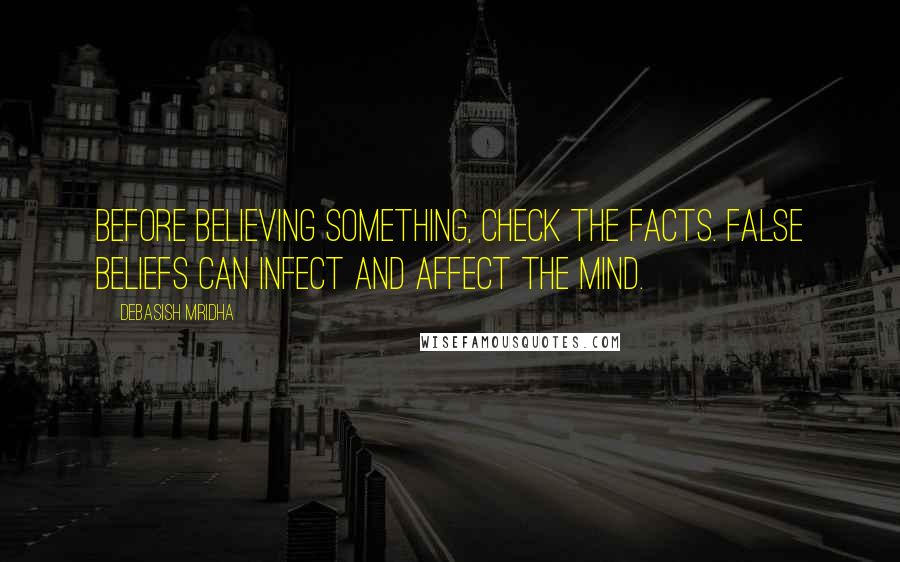 Debasish Mridha Quotes: Before believing something, check the facts. False beliefs can infect and affect the mind.