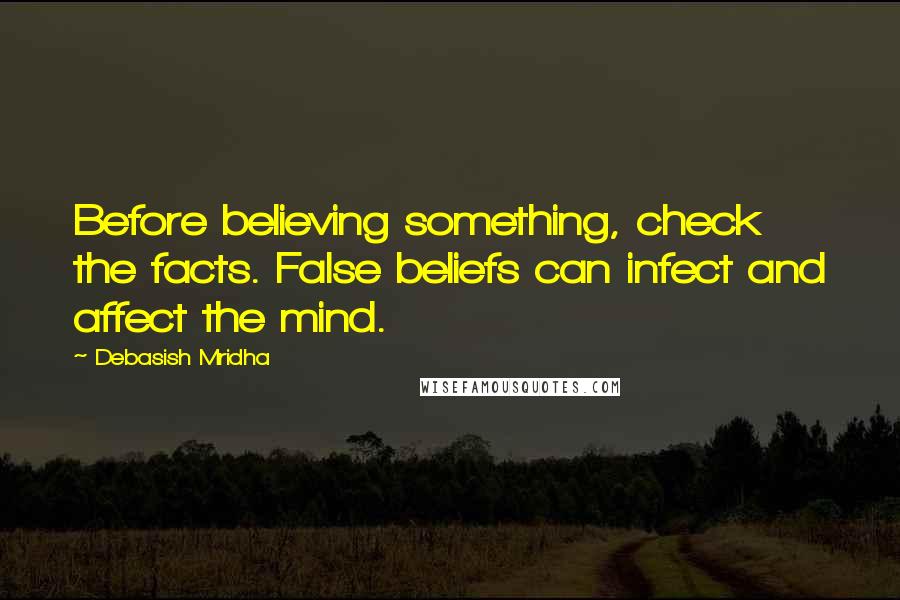 Debasish Mridha Quotes: Before believing something, check the facts. False beliefs can infect and affect the mind.